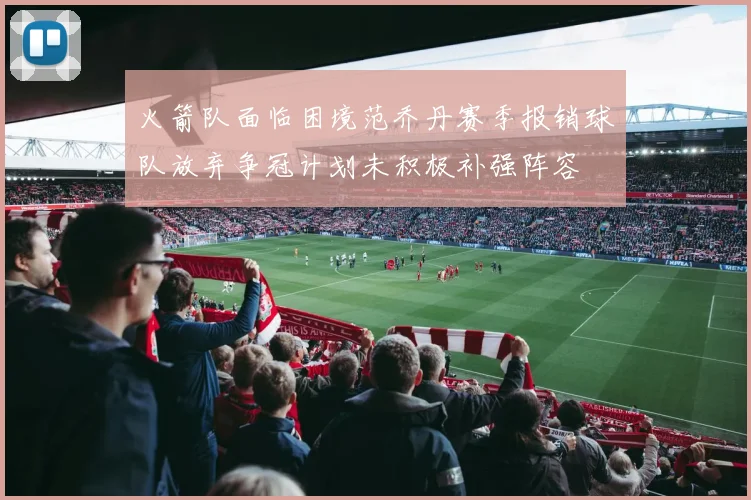 火箭队面临困境范乔丹赛季报销球队放弃争冠计划未积极补强阵容