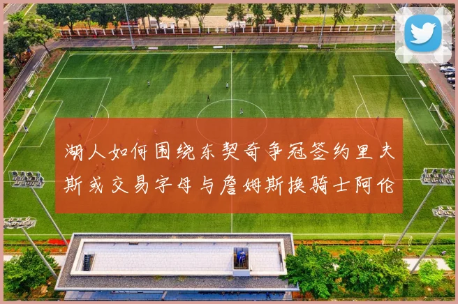 湖人如何围绕东契奇争冠签约里夫斯或交易字母与詹姆斯换骑士阿伦