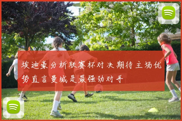 埃迪豪分析联赛杯对决期待主场优势直言曼城是最强劲对手