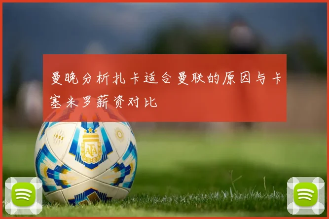 曼晚分析扎卡适合曼联的原因与卡塞米罗薪资对比