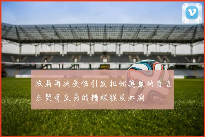 浓眉再次受伤引发担忧奥康纳直言东契奇交易的糟糕程度加剧